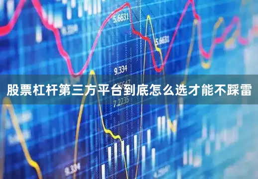 股票杠杆第三方平台到底怎么选才能不踩雷
