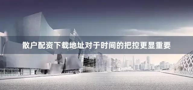 散户配资下载地址对于时间的把控更显重要