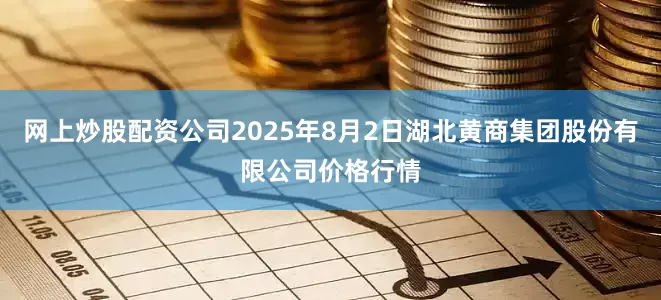 网上炒股配资公司2025年8月2日湖北黄商集团股份有限公司价格行情