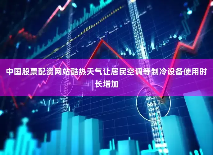 中国股票配资网站酷热天气让居民空调等制冷设备使用时长增加