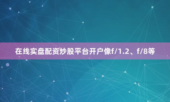 在线实盘配资炒股平台开户像f/1.2、f/8等