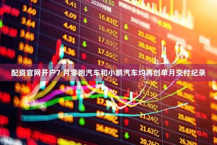 配资官网开户7 月零跑汽车和小鹏汽车均再创单月交付纪录