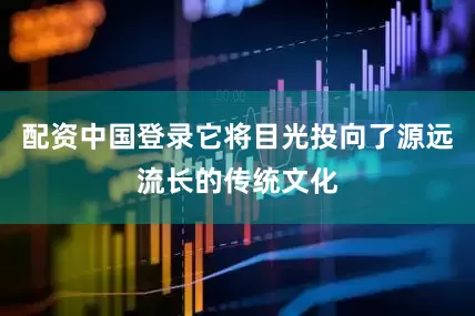 配资中国登录它将目光投向了源远流长的传统文化