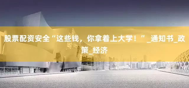 股票配资安全“这些钱，你拿着上大学！”_通知书_政策_经济
