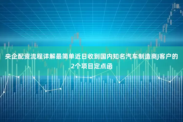 央企配资流程详解最简单近日收到国内知名汽车制造商J客户的2个项目定点函