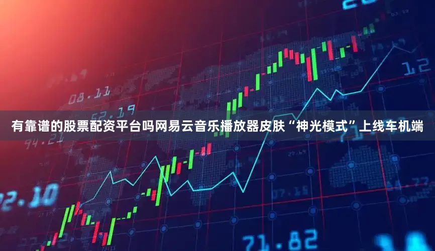 有靠谱的股票配资平台吗网易云音乐播放器皮肤“神光模式”上线车机端