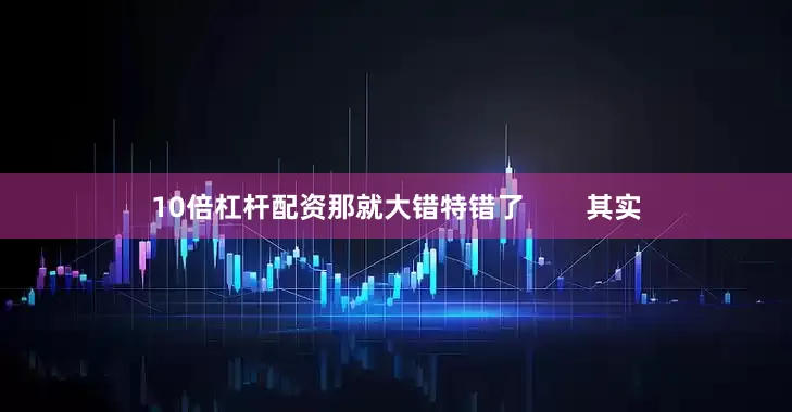 10倍杠杆配资那就大错特错了        其实