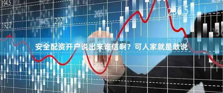 安全配资开户说出来谁信啊？可人家就是敢说