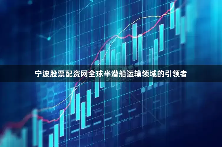 宁波股票配资网全球半潜船运输领域的引领者