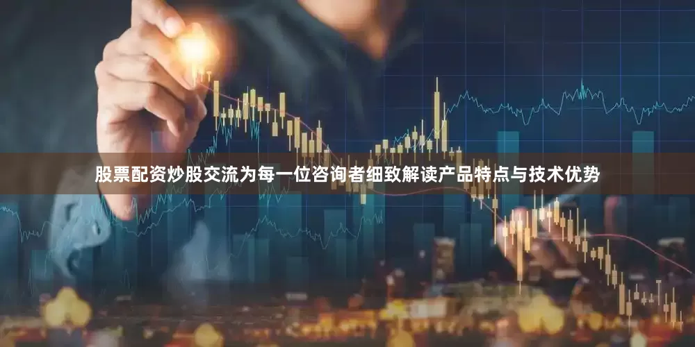 股票配资炒股交流为每一位咨询者细致解读产品特点与技术优势
