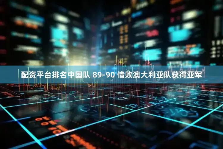 配资平台排名中国队 89-90 惜败澳大利亚队获得亚军