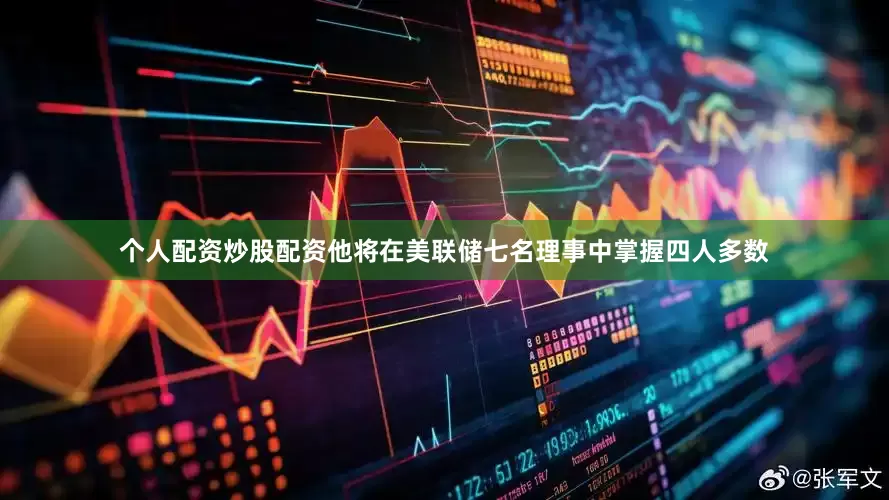 个人配资炒股配资他将在美联储七名理事中掌握四人多数
