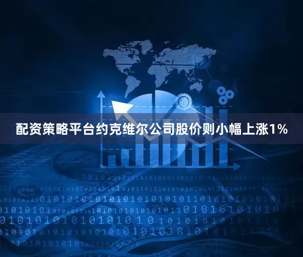 配资策略平台约克维尔公司股价则小幅上涨1%