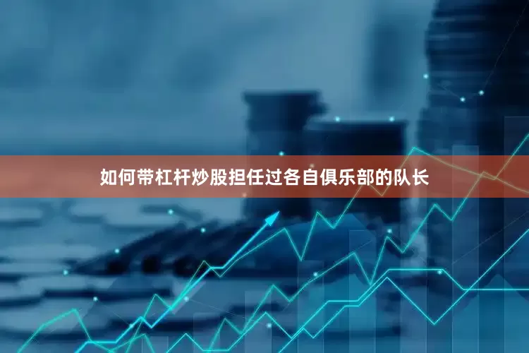 如何带杠杆炒股担任过各自俱乐部的队长