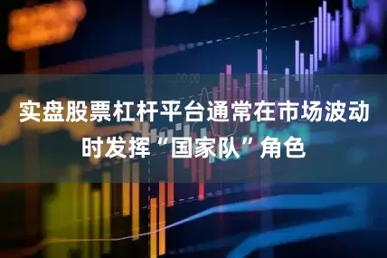 实盘股票杠杆平台通常在市场波动时发挥“国家队”角色