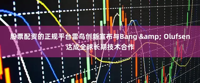 股票配资的正规平台雷鸟创新宣布与Bang & Olufsen达成全球长期技术合作