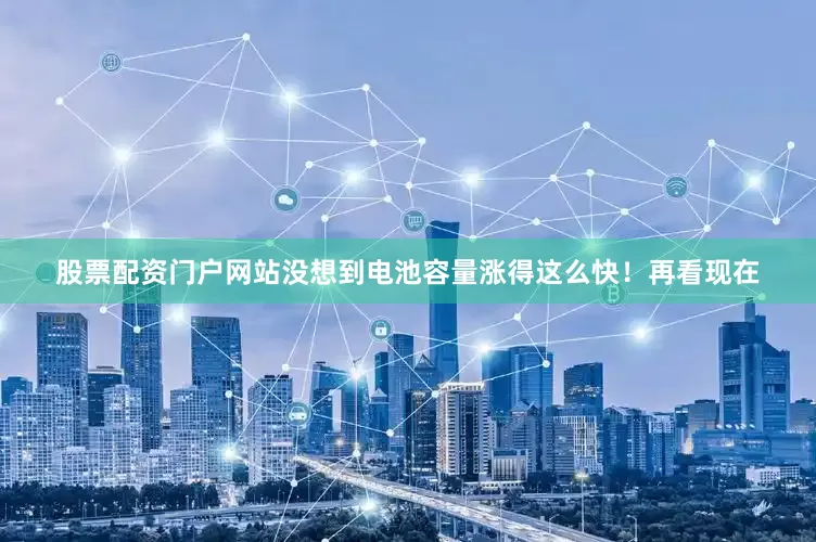股票配资门户网站没想到电池容量涨得这么快！再看现在