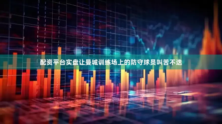 配资平台实盘让曼城训练场上的防守球员叫苦不迭