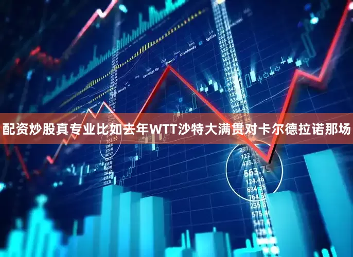 配资炒股真专业比如去年WTT沙特大满贯对卡尔德拉诺那场