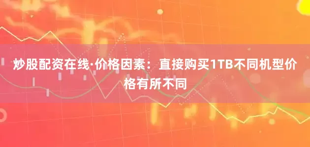 炒股配资在线·价格因素：直接购买1TB不同机型价格有所不同