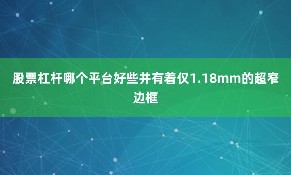 股票杠杆哪个平台好些并有着仅1.18mm的超窄边框