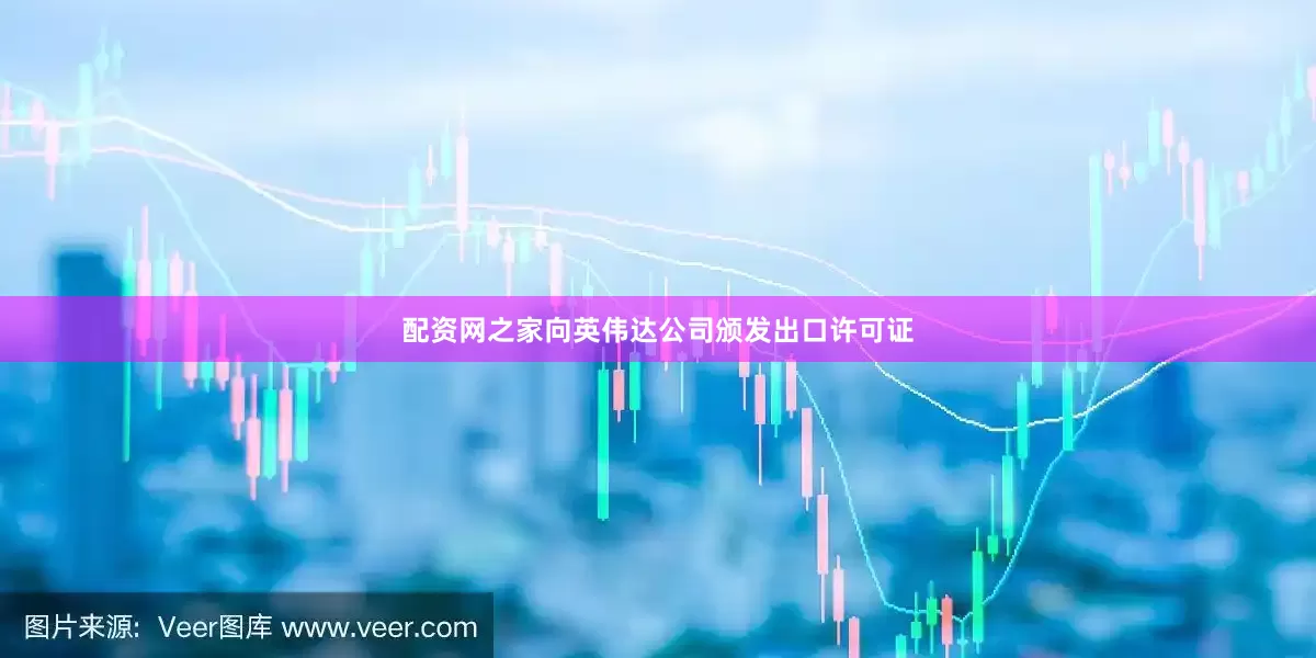 配资网之家向英伟达公司颁发出口许可证