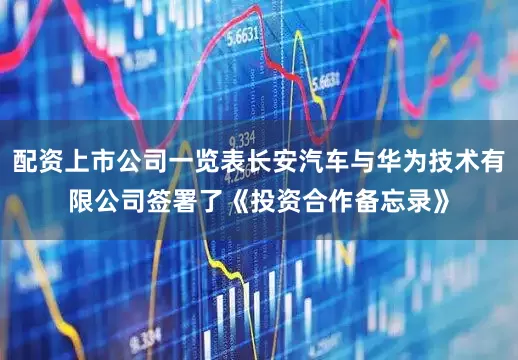 配资上市公司一览表长安汽车与华为技术有限公司签署了《投资合作备忘录》