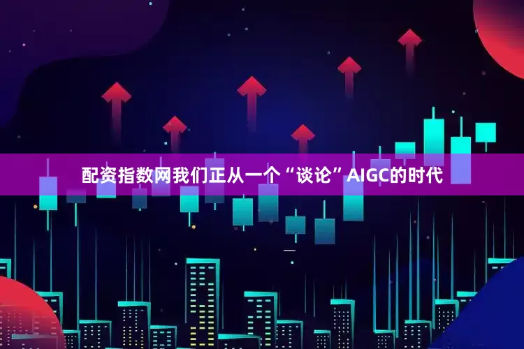 配资指数网我们正从一个“谈论”AIGC的时代