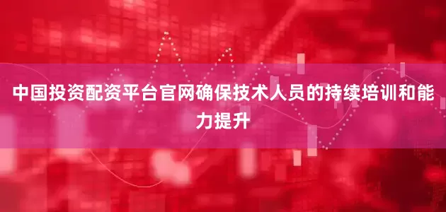中国投资配资平台官网确保技术人员的持续培训和能力提升