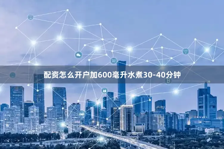 配资怎么开户加600毫升水煮30-40分钟