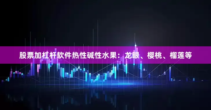 股票加杠杆软件热性碱性水果：龙眼、樱桃、榴莲等