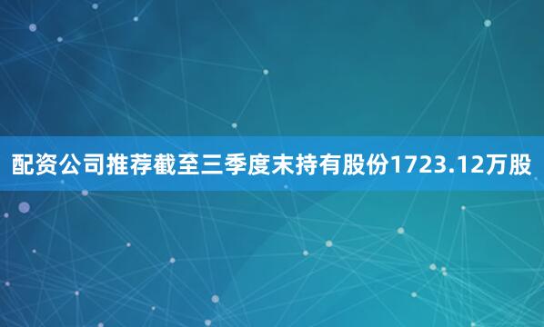 配资公司推荐截至三季度末持有股份1723.12万股